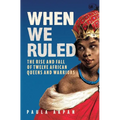 When We Ruled: The Rise and Fall of Twelve African Queens and Warriors