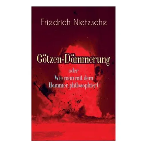 Götzen-Dämmerung oder Wie man mit dem Hammer philosophiert: Das Problem des Sokrates + Die "Vernunft in der Philosophie + Moral als Widernatur + Die v