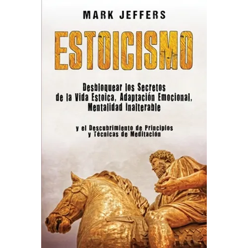 Estoicismo: Desbloquear los Secretos de la Vida Estoica, Adaptación Emocional, Mentalidad Inalterable y el Descubrimiento de Principios y Técnicas de