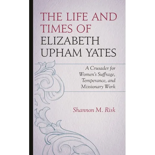 The Life and Times of Elizabeth Upham Yates: A Crusader for Women's Suffrage, Temperance, and Missionary Work