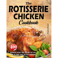 The Rotisserie Chicken Cookbook: 400 innovative recipes with delicious and easy meals for home cooks and food enthusiasts