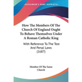 How The Members Of The Church Of England Ought To Behave Themselves Under A Roman Catholic King: With Reference To The Test And Penal Laws (1687)