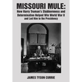 Missouri Mule: How Harry Truman's Stubbornness and Determination Helped Win World War II and Led Him to the Presidency