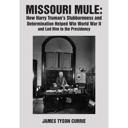 Missouri Mule: How Harry Truman's Stubbornness and Determination Helped Win World War II and Led Him to the Presidency