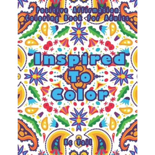 Inspired TO Color: Positive Affirmation Coloring Book For Adults: Inspirational And Uplifting Quotes For Motivation, Confidence And Succe