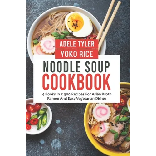 Noodle Soup Cookbook: 4 Books In 1: 300 Recipes For Asian Broth Ramen And Vegetarian Dishes