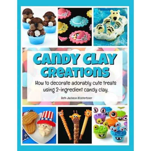 Candy Clay Creations: How to Decorate Adorably Cute Treats Using 2-Ingredient Candy Clay