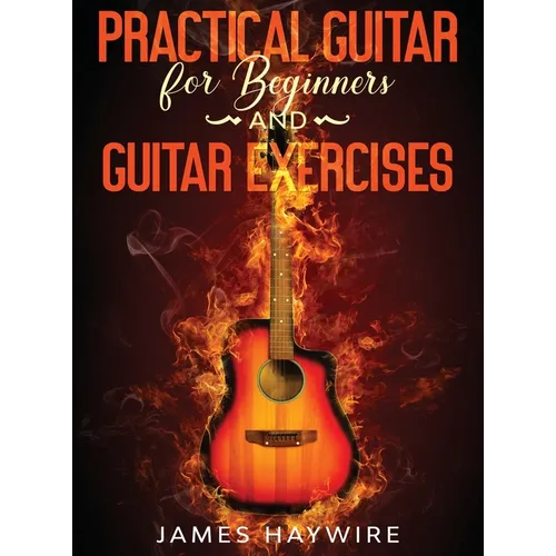 Practical Guitar For Beginners And Guitar Exercises: How To Teach Yourself To Play Your First Songs in 7 Days or Less Including 70+ Tips and Exercises
