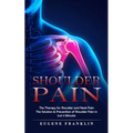 Shoulder Pain: The Therapy for Shoulder and Neck Pain (The Solution & Prevention of Shoulder Pain in Just 5 Minutes)