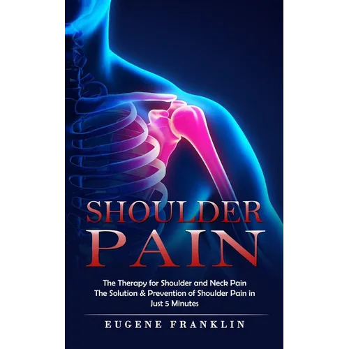 Shoulder Pain: The Therapy for Shoulder and Neck Pain (The Solution & Prevention of Shoulder Pain in Just 5 Minutes)