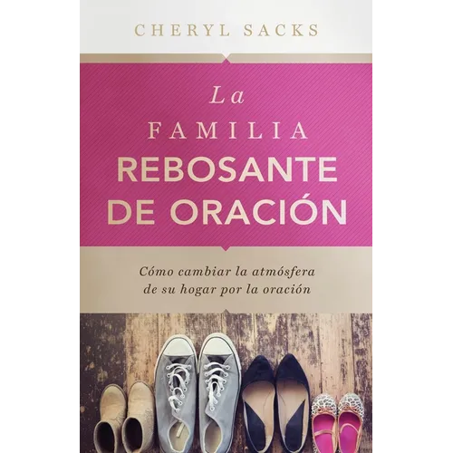 La familia rebosante de oracion: Cómo cambiar la atmósfera de su hogar por la oración
