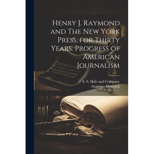 Henry J. Raymond and The New York Press, for Thirty Years. Progress of American Journalism