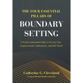 The Four Essential Pillars of Boundary Setting: A Practice-Informed Guide to Elevate Your Empowerment, Authenticity, and Self-Worth