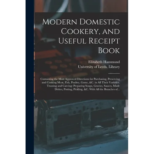 Modern Domestic Cookery, and Useful Receipt Book: Containing the Most Approved Directions for Purchasing, Preserving and Cooking Meat, Fish, Poultry,