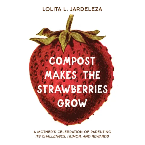 Compost Makes the Strawberries Grow: A Mother's Celebration of Parenting - Its Challenges, Humor, and Rewards
