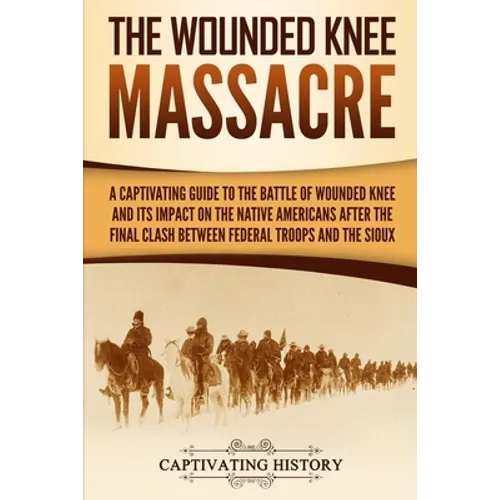 The Wounded Knee Massacre: A Captivating Guide to the Battle of Wounded Knee and Its Impact on the Native Americans after the Final Clash between Fede