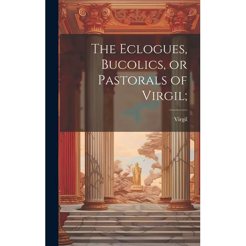 The Eclogues, Bucolics, or Pastorals of Virgil;