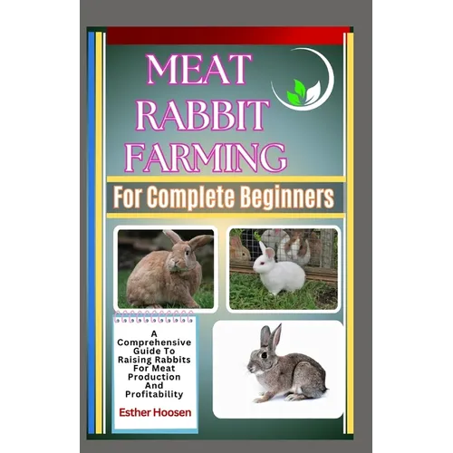 Meat Rabbit Farming For Complete Beginners: A Comprehensive Guide To Raising Rabbits For Meat Production And Profitability