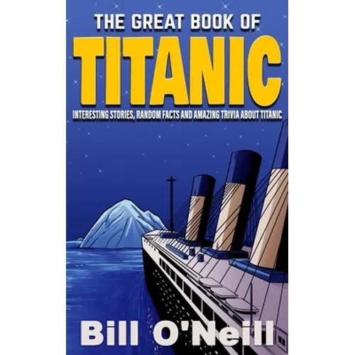 The Great Book of Titanic: Interesting Stories, Random Facts and Amazing Trivia About Titanic