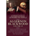 The Collected Shorter Supernatural & Weird Fiction of Algernon Blackwood: Volume 10: Twenty-Five Short Stories of the Strange and Unusual Including 'T