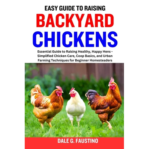 Easy Guide to Raising Backyard Chickens: Essential Guide to Raising Healthy, Happy Hens - Simplified Chicken Care, Coop Basics, and Urban Farming Tech