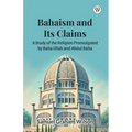 Bahaism and Its Claims A Study of the Religion Promulgated by Baha Ullah and Abdul Baha