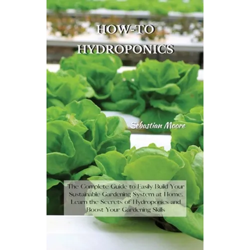 How-To Hydroponics: The Complete Guide to Easily Build Your Sustainable Gardening System at Home. Learn the Secrets of Hydroponics and Boost Your Gard