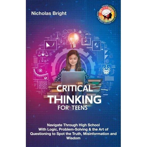Critical Thinking for Teens: Navigate Through High School With Logic, Problem-Solving & the Art of Questioning to Spot the Truth, Misinformation an