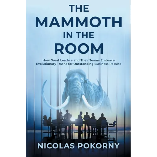 The Mammoth in the Room: How Great Leaders and Their Teams Embrace Evolutionary Truths for Outstanding Business Results