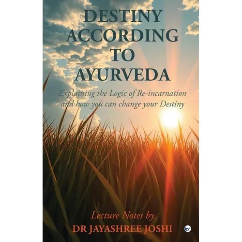 Destiny According to Ayurveda: Explaining the Logic of Re-incarnation and how you can change your Destiny