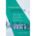 Unintended Nations: France's Empire of Civilization, Southeast Europe, and the Post-Napoleonic World