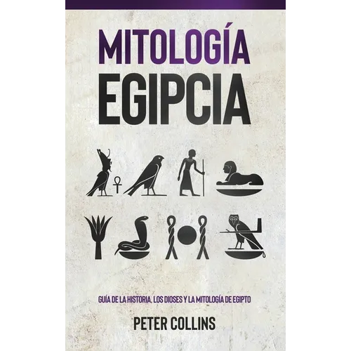Mitología Egipcia: Guía de la Historia, Los Dioses y la Mitología de Egipto