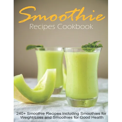 Smoothie Recipes Cookbook: 240+ Smoothie Recipes Including Smoothies for Weight Loss and Smoothies for Good Health