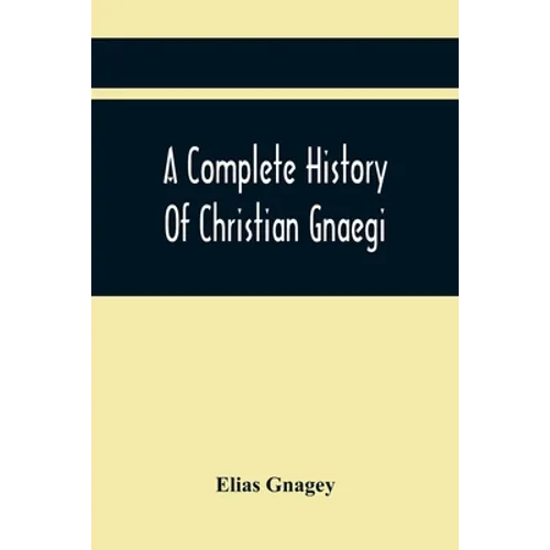 A Complete History Of Christian Gnaegi, And A Complete Family Resgister Of His Lineal Descendants, And Those Related To Him By Intermarriage, From The
