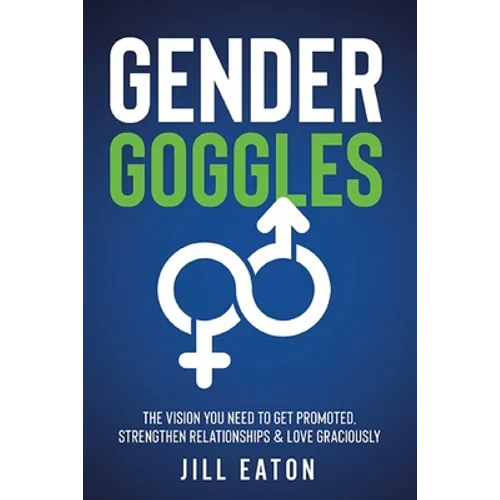 Gender Goggles: The Vision You Need to Get Promoted, Strengthen Relationships & Love Graciously