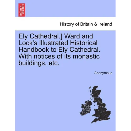 Ely Cathedral.] Ward and Lock's Illustrated Historical Handbook to Ely Cathedral. with Notices of Its Monastic Buildings, Etc.