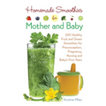 Homemade Smoothies for Mother and Baby: 300 Healthy Fruit and Green Smoothies for Preconception, Pregnancy, Nursing and Baby's First Years
