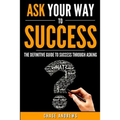 Ask Your Way to Success: The Definitive Guide to Success Through Asking: How to Transform Your Life by Learning the Art of Asking