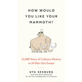 How Would You Like Your Mammoth?: 12,000 Years of Culinary History in 50 Bite-Size Essays