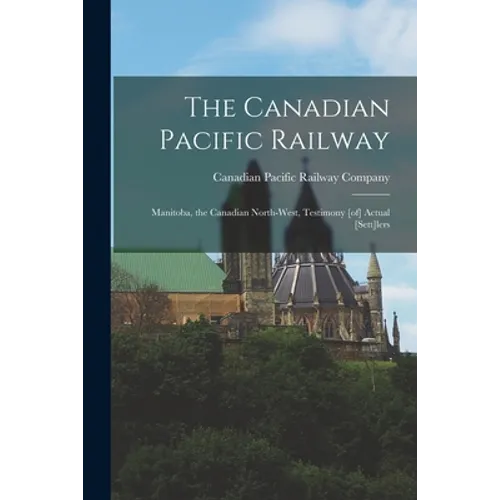 The Canadian Pacific Railway [microform]: Manitoba, the Canadian North-west, Testimony [of] Actual [sett]lers - Paperback