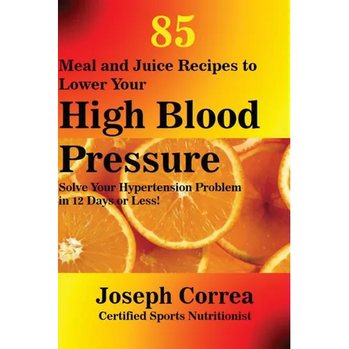 85 Meal and Juice Recipes to Lower Your High Blood Pressure: Solve Your Hypertension Problem in 12 Days or Less!