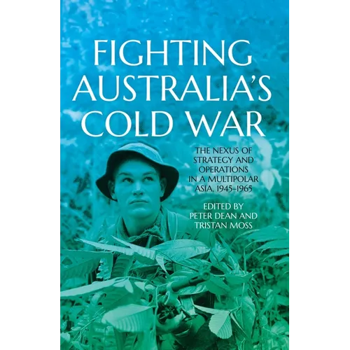 Fighting Australia's Cold War: The Nexus of Strategy and Operations in a Multipolar Asia, 1945-1965