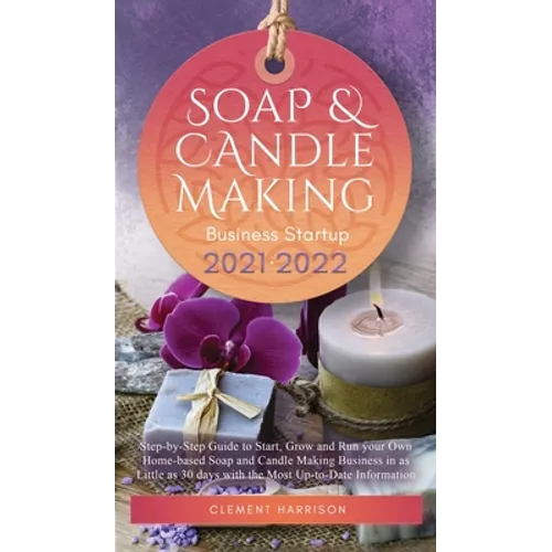 Soap and Candle Making Business Startup 2021-2022: Step-by-Step Guide to Start, Grow and Run your Own Home-based Soap and Candle Making Business in 30