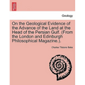 On the Geological Evidence of the Advance of the Land at the Head of the Persian Gulf. (from the London and Edinburgh Philosophical Magazine.).