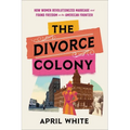 The Divorce Colony: How Women Revolutionized Marriage and Found Freedom on the American Frontier