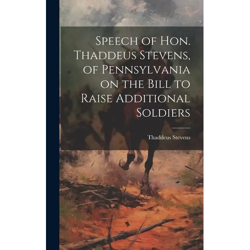 Speech of Hon. Thaddeus Stevens, of Pennsylvania on the Bill to Raise Additional Soldiers