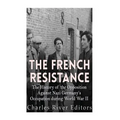 The French Resistance: The History of the Opposition Against Nazi Germany's Occupation of France during World War II