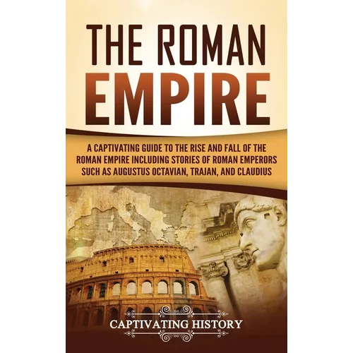 The Roman Empire: A Captivating Guide to the Rise and Fall of the Roman Empire Including Stories of Roman Emperors Such as Augustus Octavian, Trajan,
