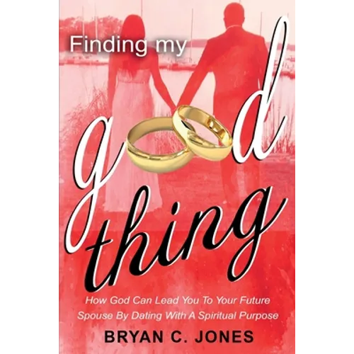 Finding My Good Thing: How God Can Lead You To Your Future Spouse By Dating With A Spiritual Purpose