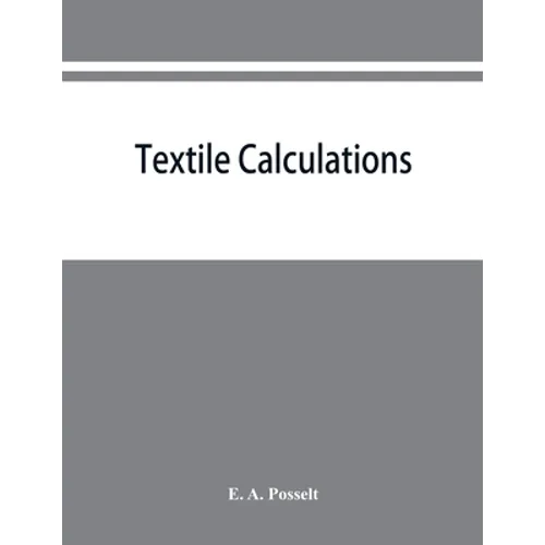 Textile calculations: a complete guide to all calculations relating to the construction of all kinds of yarns and fabrics, the analysis of cloth, etc.